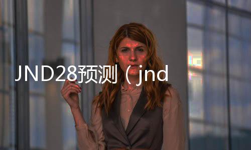JND28预测(jnda28预测网站) JND28预测(jnda28预测网站)