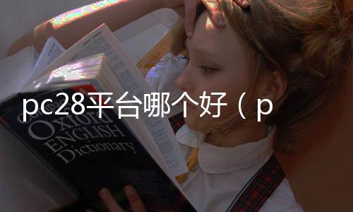 pc28平台哪个好(pc28是正规平台吗) pc28平台哪个好(pc28是正规平台吗)